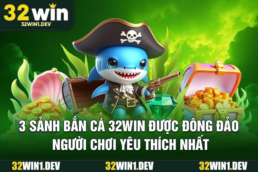 3 sảnh bắn cá 32WIN được đông đảo người chơi yêu thích nhất