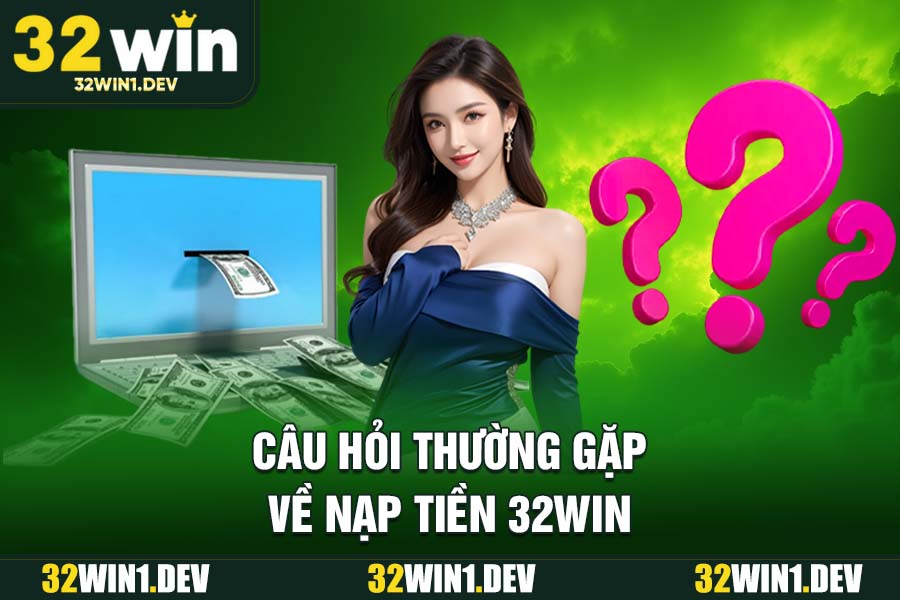 Câu Hỏi Thường Gặp Về Nạp Tiền 32WIN
