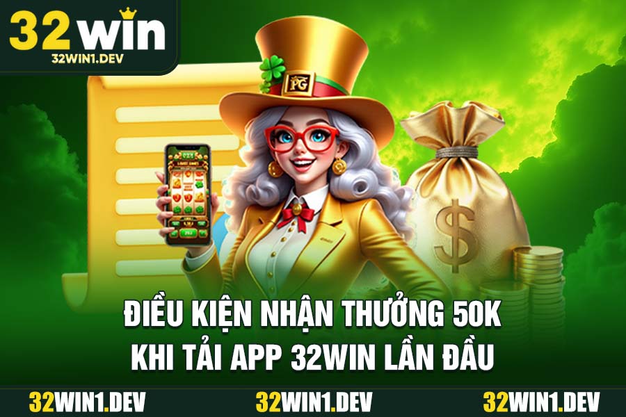 Điều kiện nhận thưởng 50k khi tải app 32WIN lần đầu