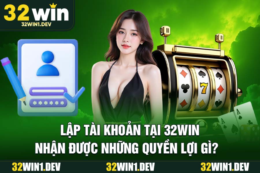 Lập Tài Khoản Tại 32WIN Nhận Được Những Quyền Lợi Gì?
