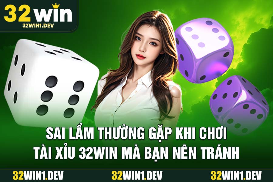 Sai lầm thường gặp khi chơi tài xỉu 32WIN mà bạn nên tránh