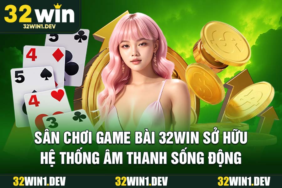 Sân chơi game bài 32WIN sở hữu hệ thống âm thanh sống động