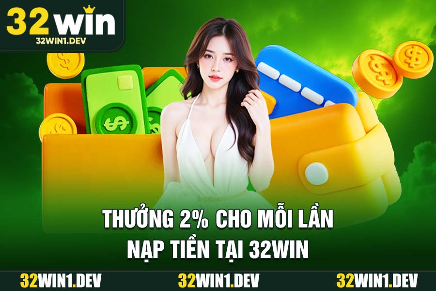 Thưởng 2% cho mỗi lần nạp tiền tại 32WIN