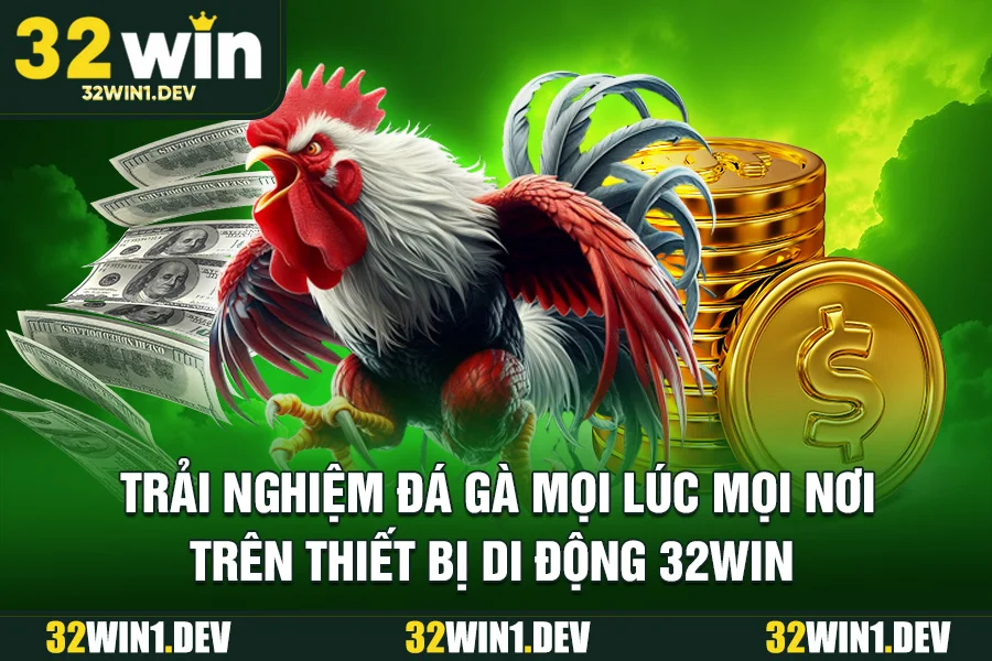 Trải nghiệm đá gà mọi lúc mọi nơi trên thiết bị di động 32WIN