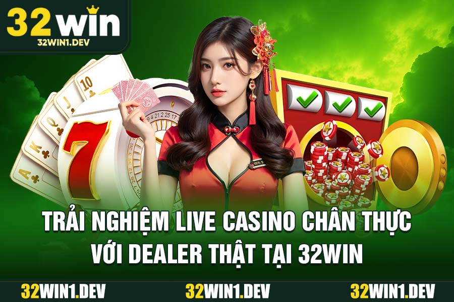 Trải nghiệm Live Casino chân thực với dealer thật tại 32WIN